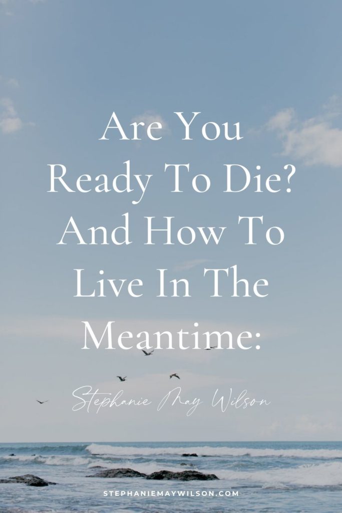 "Are you ready to die?" It's a big question that we all need face at some point. Here's my thoughts and how to live in the meantime!